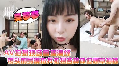 【吴梦梦】AV拍摄现场直播演绎，全程露脸让小哥吃奶玩逼，镜头前导演指挥拍摄各种体位爆草抽插